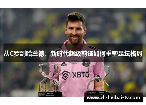 从C罗到哈兰德：新时代超级前锋如何重塑足坛格局