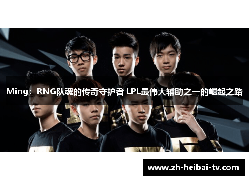 Ming：RNG队魂的传奇守护者 LPL最伟大辅助之一的崛起之路