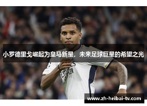 小罗德里戈崛起为皇马新星，未来足球巨星的希望之光