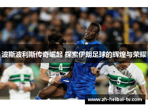 波斯波利斯传奇崛起 探索伊朗足球的辉煌与荣耀