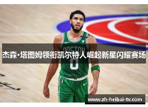 杰森·塔图姆领衔凯尔特人崛起新星闪耀赛场